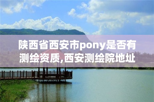 陕西省西安市pony是否有测绘资质,西安测绘院地址