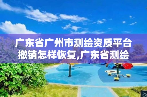 广东省广州市测绘资质平台撤销怎样恢复,广东省测绘资质单位名单