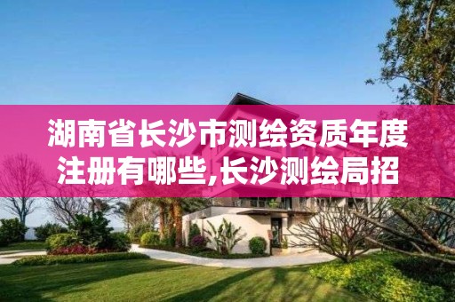 湖南省长沙市测绘资质年度注册有哪些,长沙测绘局招聘信息