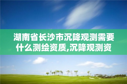 湖南省长沙市沉降观测需要什么测绘资质,沉降观测资质申请流程。