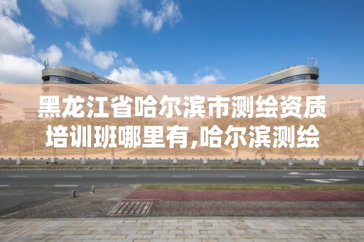 黑龙江省哈尔滨市测绘资质培训班哪里有,哈尔滨测绘公司哪家好。