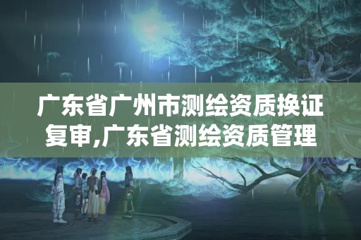 广东省广州市测绘资质换证复审,广东省测绘资质管理系统