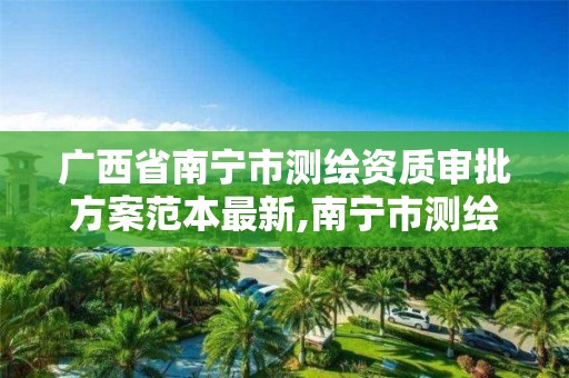 广西省南宁市测绘资质审批方案范本最新,南宁市测绘院。