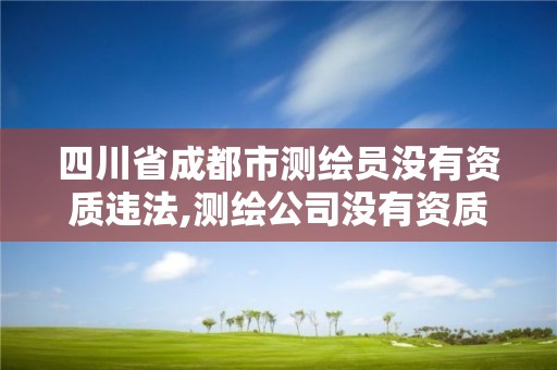 四川省成都市测绘员没有资质违法,测绘公司没有资质可以开发票吗