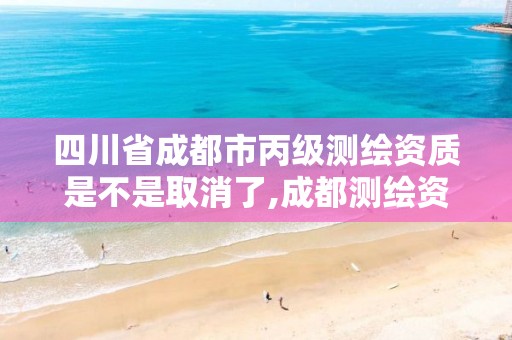 四川省成都市丙级测绘资质是不是取消了,成都测绘资质代办公司。