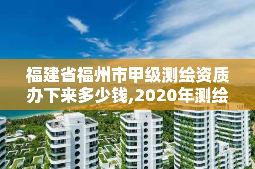 福建省福州市甲级测绘资质办下来多少钱,2020年测绘甲级资质条件。