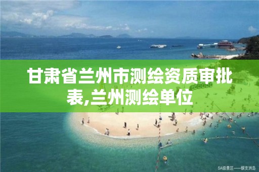 甘肃省兰州市测绘资质审批表,兰州测绘单位