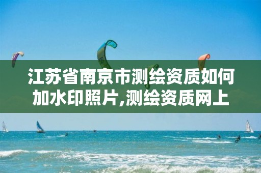 江苏省南京市测绘资质如何加水印照片,测绘资质网上申报