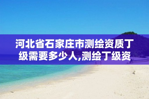 河北省石家庄市测绘资质丁级需要多少人,测绘丁级资质业务范围。