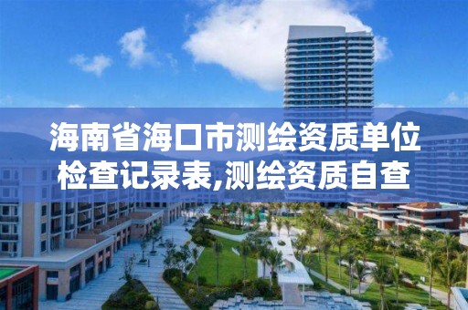 海南省海口市测绘资质单位检查记录表,测绘资质自查报告。