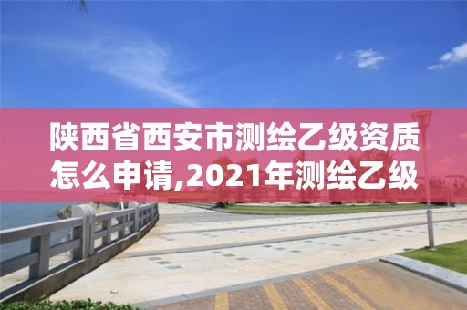 陕西省西安市测绘乙级资质怎么申请,2021年测绘乙级资质申报条件