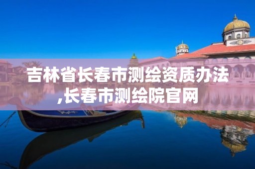 吉林省长春市测绘资质办法,长春市测绘院官网