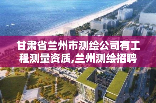 甘肃省兰州市测绘公司有工程测量资质,兰州测绘招聘信息