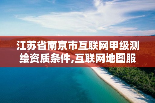 江苏省南京市互联网甲级测绘资质条件,互联网地图服务甲级测绘资质名单。