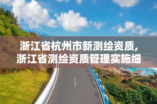 浙江省杭州市新测绘资质,浙江省测绘资质管理实施细则