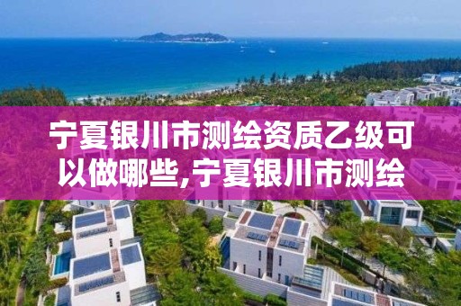 宁夏银川市测绘资质乙级可以做哪些,宁夏银川市测绘资质乙级可以做哪些项目