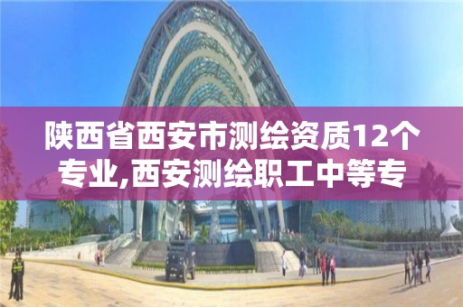 陕西省西安市测绘资质12个专业,西安测绘职工中等专业学校