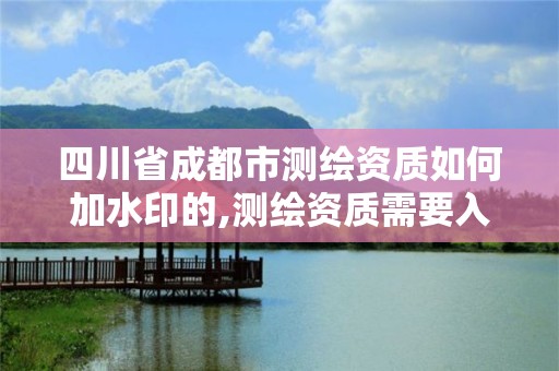 四川省成都市测绘资质如何加水印的,测绘资质需要入川备案。