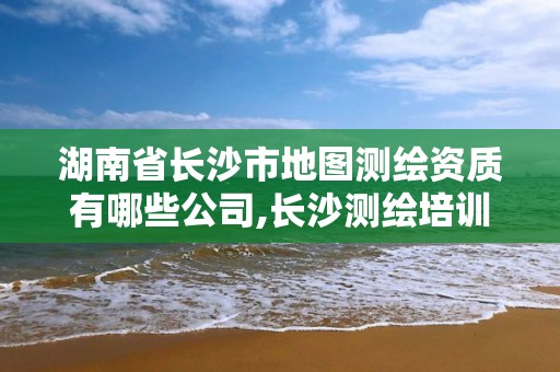 湖南省长沙市地图测绘资质有哪些公司,长沙测绘培训学校。