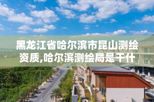 黑龙江省哈尔滨市昆山测绘资质,哈尔滨测绘局是干什么的