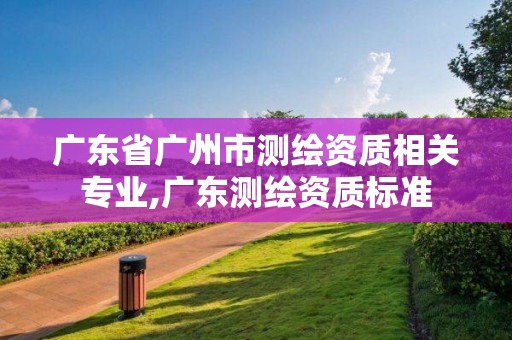 广东省广州市测绘资质相关专业,广东测绘资质标准