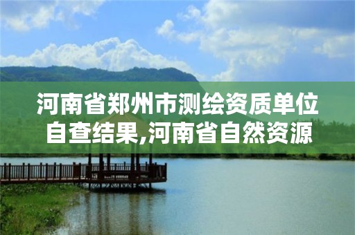 河南省郑州市测绘资质单位自查结果,河南省自然资源厅关于延长测绘资质证书有效期的公告。