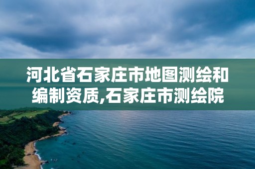 河北省石家庄市地图测绘和编制资质,石家庄市测绘院