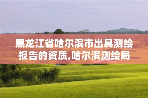 黑龙江省哈尔滨市出具测绘报告的资质,哈尔滨测绘局属于什么单位