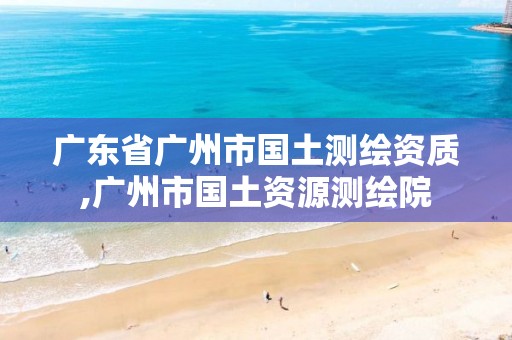 广东省广州市国土测绘资质,广州市国土资源测绘院