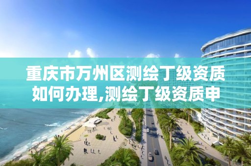 重庆市万州区测绘丁级资质如何办理,测绘丁级资质申报条件