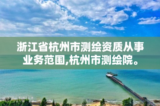 浙江省杭州市测绘资质从事业务范围,杭州市测绘院。