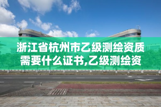 浙江省杭州市乙级测绘资质需要什么证书,乙级测绘资质单位名录。