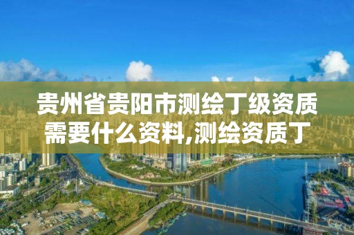 贵州省贵阳市测绘丁级资质需要什么资料,测绘资质丁级是什么意思。