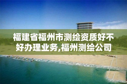 福建省福州市测绘资质好不好办理业务,福州测绘公司有几家