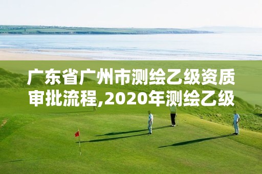 广东省广州市测绘乙级资质审批流程,2020年测绘乙级资质申报条件