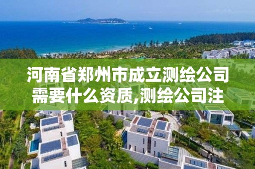 河南省郑州市成立测绘公司需要什么资质,测绘公司注册。