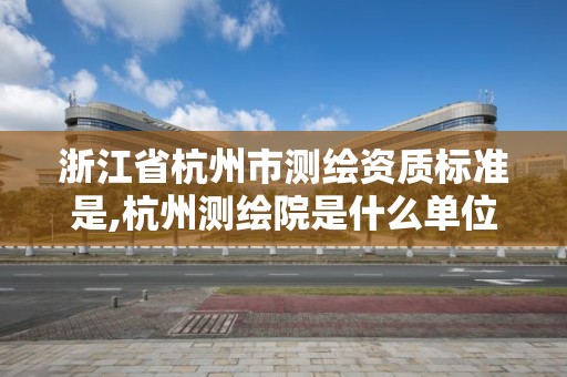 浙江省杭州市测绘资质标准是,杭州测绘院是什么单位