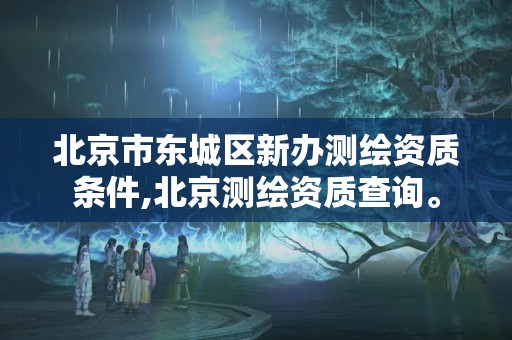 北京市东城区新办测绘资质条件,北京测绘资质查询。