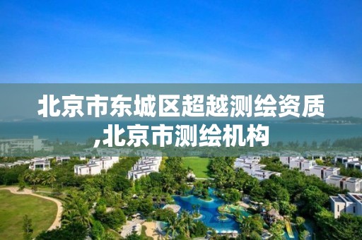 北京市东城区超越测绘资质,北京市测绘机构