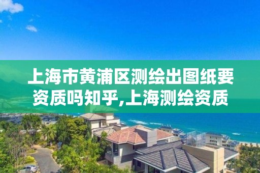 上海市黄浦区测绘出图纸要资质吗知乎,上海测绘资质单位。