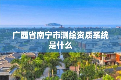 广西省南宁市测绘资质系统是什么