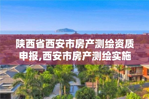 陕西省西安市房产测绘资质申报,西安市房产测绘实施细则