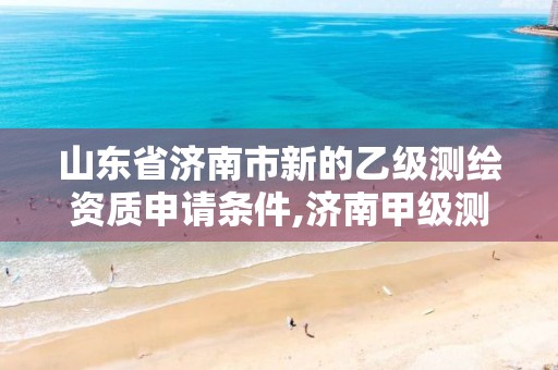 山东省济南市新的乙级测绘资质申请条件,济南甲级测绘公司。