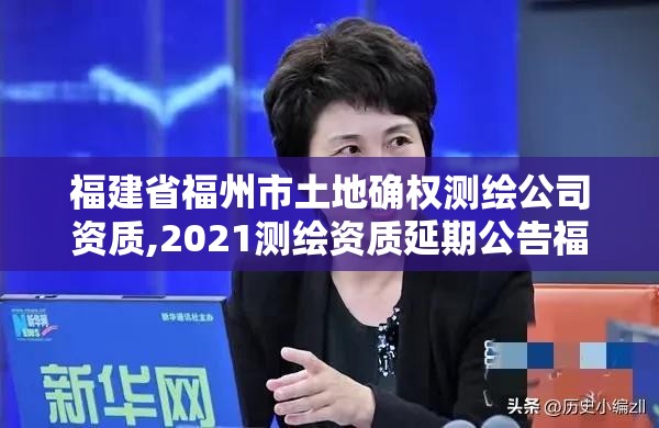 福建省福州市土地确权测绘公司资质,2021测绘资质延期公告福建省。