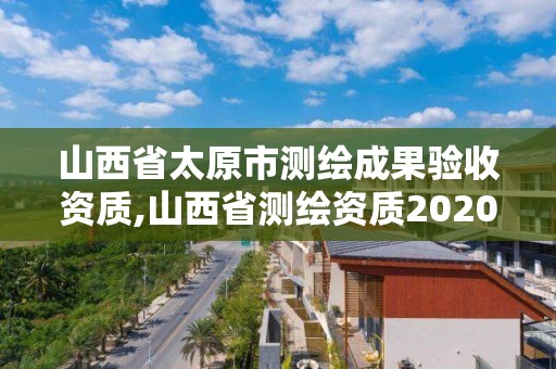 山西省太原市测绘成果验收资质,山西省测绘资质2020