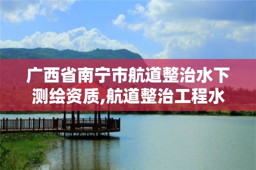 广西省南宁市航道整治水下测绘资质,航道整治工程水下检测与监测技术规程。