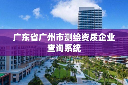 广东省广州市测绘资质企业查询系统