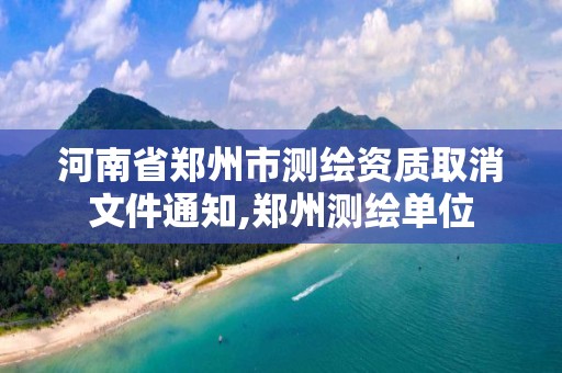 河南省郑州市测绘资质取消文件通知,郑州测绘单位