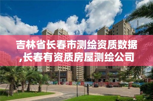 吉林省长春市测绘资质数据,长春有资质房屋测绘公司电话