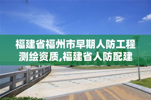 福建省福州市早期人防工程测绘资质,福建省人防配建标准。